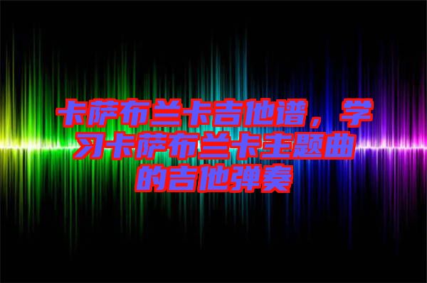 卡薩布蘭卡吉他譜，學(xué)習(xí)卡薩布蘭卡主題曲的吉他彈奏