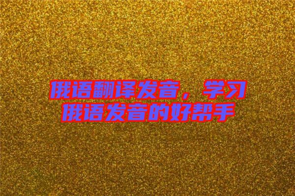 俄語(yǔ)翻譯發(fā)音，學(xué)習(xí)俄語(yǔ)發(fā)音的好幫手