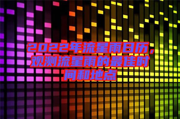 2022年流星雨日歷，觀測流星雨的最佳時間和地點