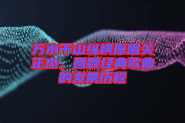 萬水千山縱橫原唱關(guān)正杰，回顧經(jīng)典歌曲的發(fā)展歷程
