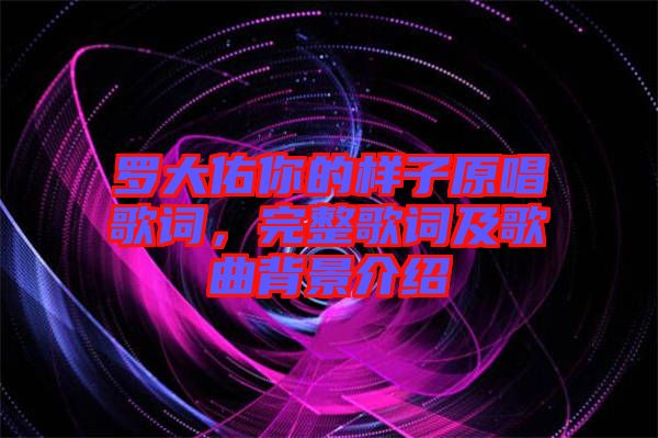 羅大佑你的樣子原唱歌詞，完整歌詞及歌曲背景介紹