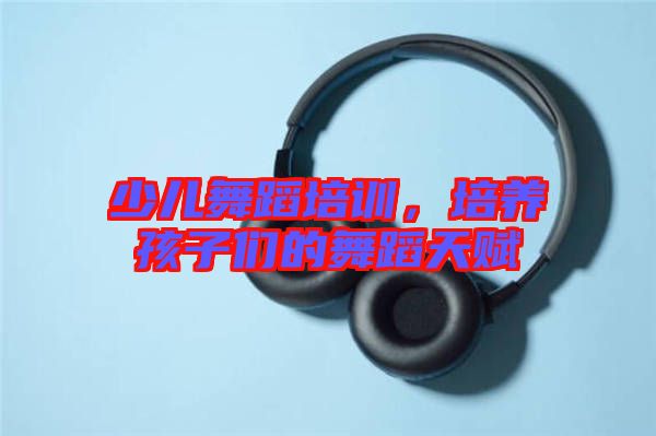 少兒舞蹈培訓(xùn)，培養(yǎng)孩子們的舞蹈天賦