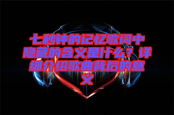 七秒鐘的記憶歌詞中隱藏的含義是什么？詳細介紹歌曲背后的意義
