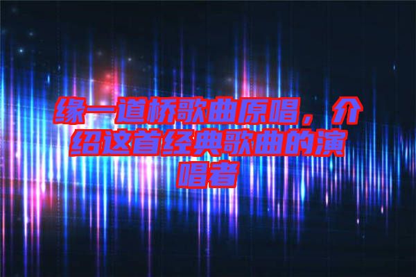 緣一道橋歌曲原唱，介紹這首經(jīng)典歌曲的演唱者