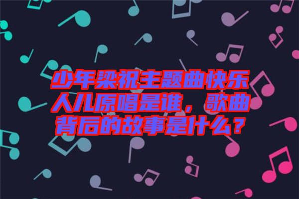 少年梁祝主題曲快樂人兒原唱是誰，歌曲背后的故事是什么？