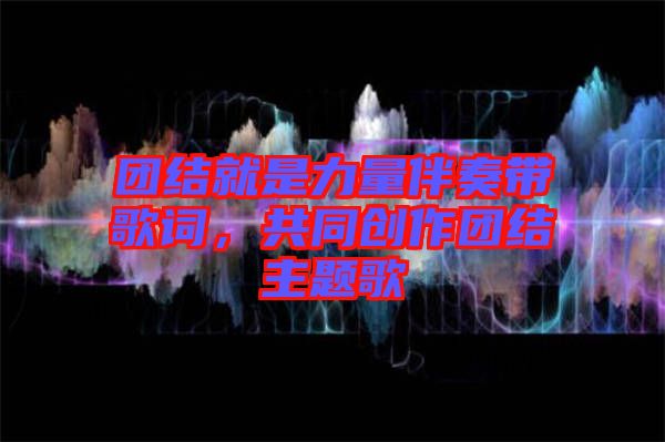 團結就是力量伴奏帶歌詞，共同創(chuàng)作團結主題歌