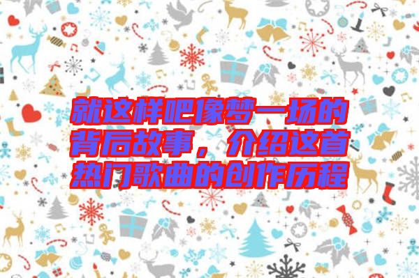 就這樣吧像夢(mèng)一場(chǎng)的背后故事，介紹這首熱門(mén)歌曲的創(chuàng)作歷程