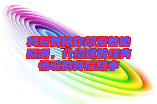 我愛著你你卻愛著他原唱，介紹這首經(jīng)典情歌的背后故事