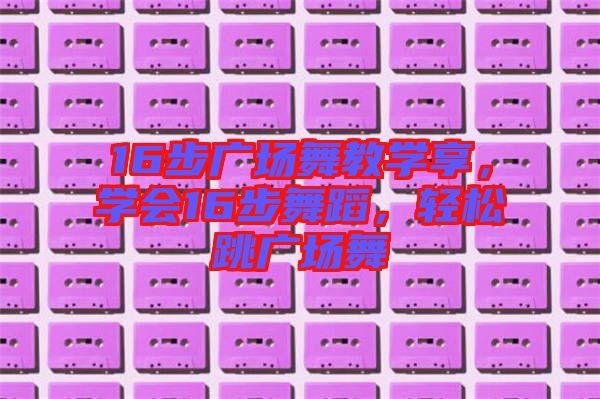 16步廣場舞教學享，學會16步舞蹈，輕松跳廣場舞