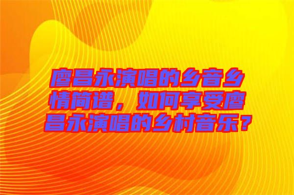 廖昌永演唱的鄉(xiāng)音鄉(xiāng)情簡譜，如何享受廖昌永演唱的鄉(xiāng)村音樂？