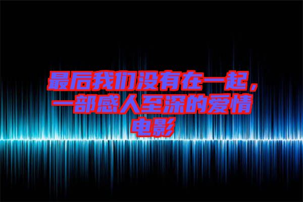 最后我們沒有在一起，一部感人至深的愛情電影