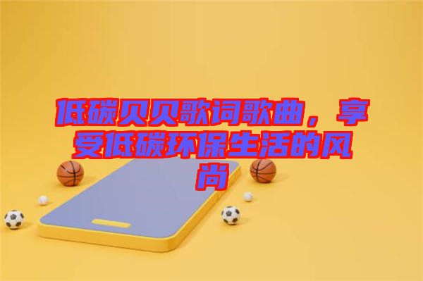低碳貝貝歌詞歌曲，享受低碳環(huán)保生活的風(fēng)尚
