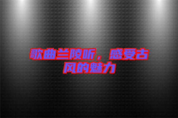 歌曲蘭陵聽(tīng)，感受古風(fēng)的魅力