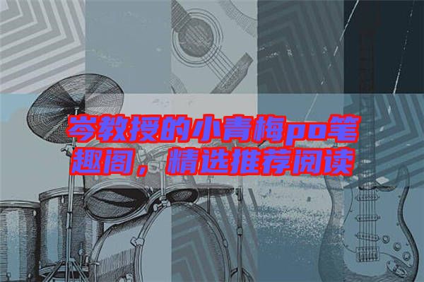 岑教授的小青梅po筆趣閣，精選推薦閱讀