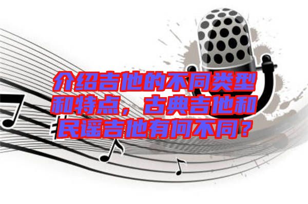 介紹吉他的不同類(lèi)型和特點(diǎn)，古典吉他和民謠吉他有何不同？