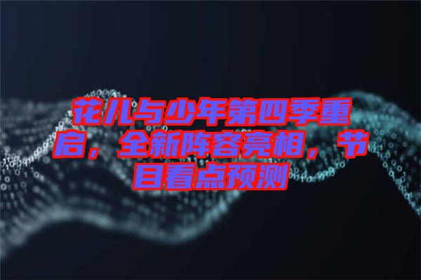 花兒與少年第四季重啟，全新陣容亮相，節(jié)目看點(diǎn)預(yù)測(cè)