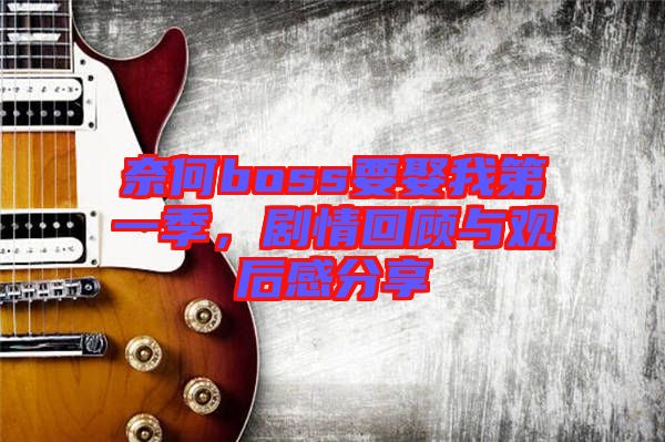 奈何boss要娶我第一季，劇情回顧與觀后感分享