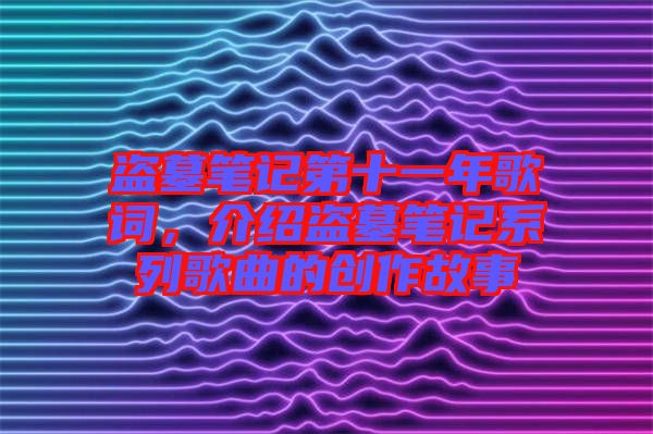 盜墓筆記第十一年歌詞，介紹盜墓筆記系列歌曲的創(chuàng)作故事