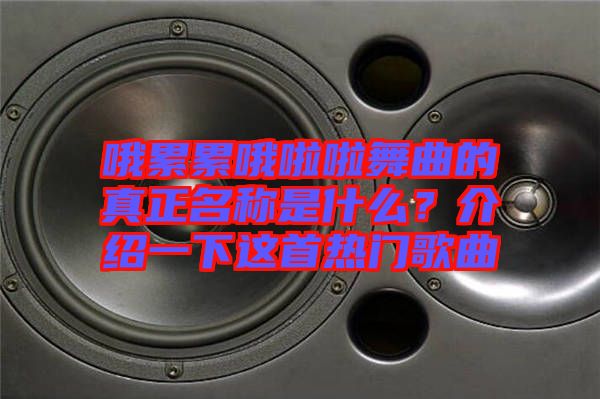 哦累累哦啦啦舞曲的真正名稱(chēng)是什么？介紹一下這首熱門(mén)歌曲