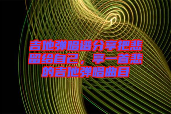 吉他彈唱譜分享把悲留給自己，享一首悲的吉他彈唱曲目