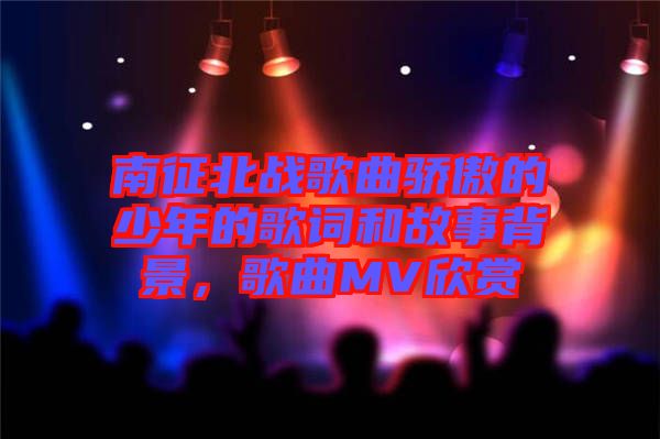 南征北戰(zhàn)歌曲驕傲的少年的歌詞和故事背景，歌曲MV欣賞