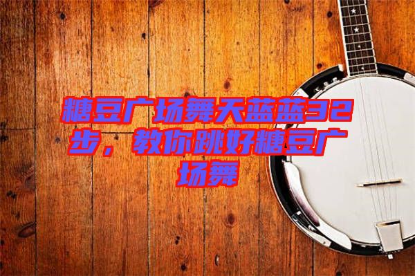 糖豆廣場舞天藍藍32步，教你跳好糖豆廣場舞