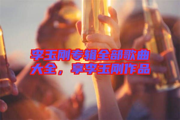 李玉剛專輯全部歌曲大全，享李玉剛作品