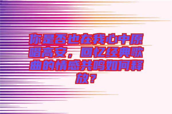 你是否也在我心中原唱高安，回憶經(jīng)典歌曲的情感共鳴如何釋放？