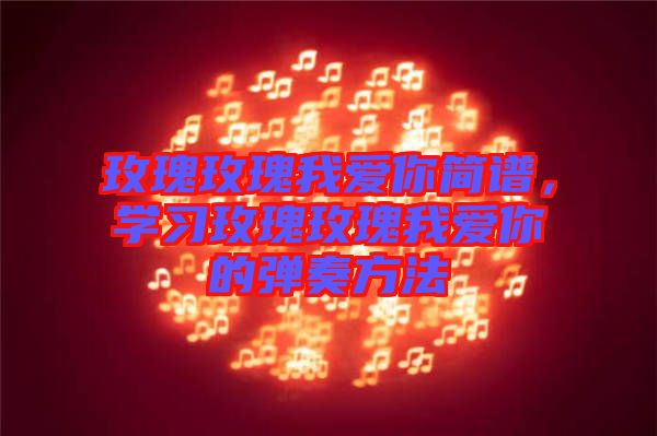玫瑰玫瑰我愛你簡(jiǎn)譜，學(xué)習(xí)玫瑰玫瑰我愛你的彈奏方法