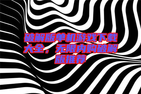 破解版單機(jī)游戲下載大全，無限內(nèi)購破解版推薦