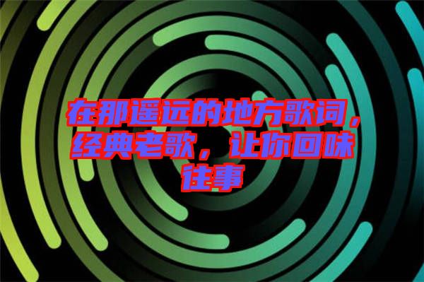 在那遙遠(yuǎn)的地方歌詞，經(jīng)典老歌，讓你回味往事