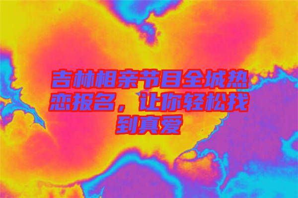 吉林相親節(jié)目全城熱戀報名，讓你輕松找到真愛