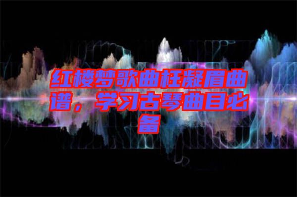 紅樓夢(mèng)歌曲枉凝眉曲譜，學(xué)習(xí)古琴曲目必備