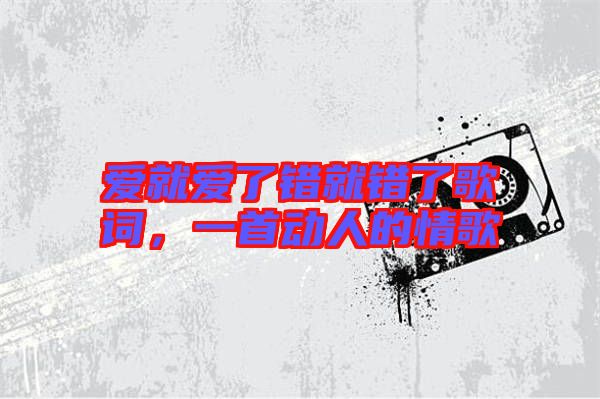 愛就愛了錯(cuò)就錯(cuò)了歌詞，一首動(dòng)人的情歌