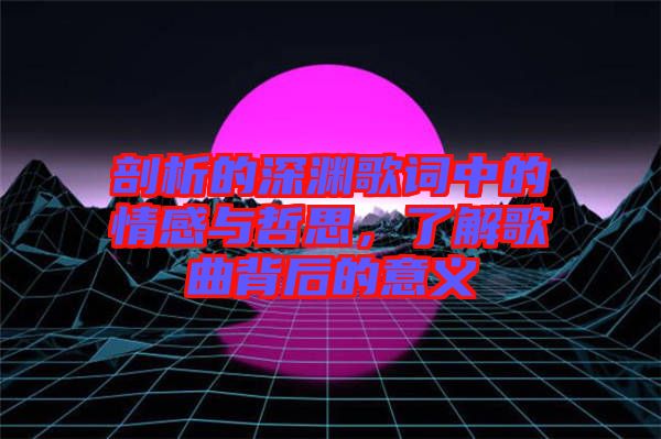 剖析的深淵歌詞中的情感與哲思，了解歌曲背后的意義