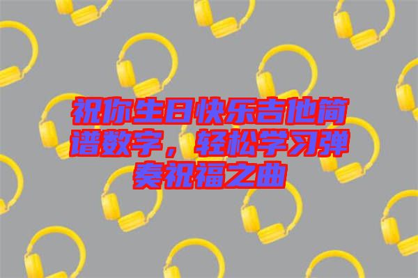 祝你生日快樂吉他簡譜數(shù)字，輕松學(xué)習(xí)彈奏祝福之曲