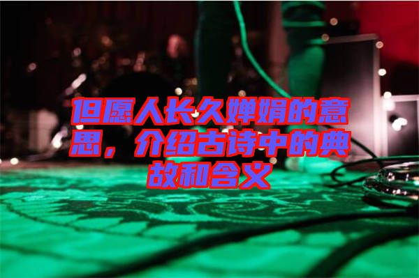 但愿人長久嬋娟的意思，介紹古詩中的典故和含義