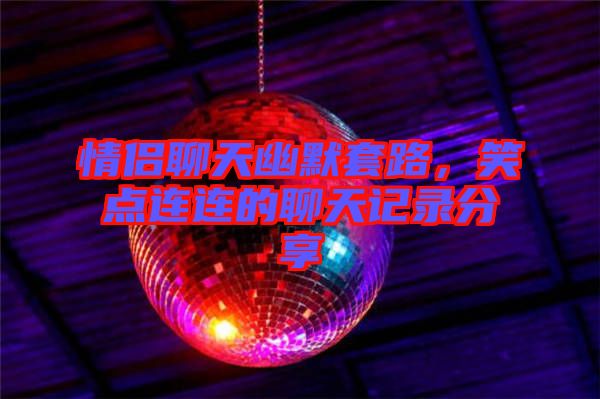 情侶聊天幽默套路，笑點連連的聊天記錄分享