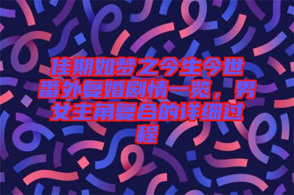 佳期如夢(mèng)之今生今世番外復(fù)婚劇情一覽，男女主角復(fù)合的詳細(xì)過程