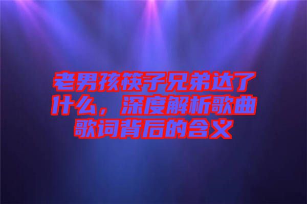 老男孩筷子兄弟達(dá)了什么，深度解析歌曲歌詞背后的含義