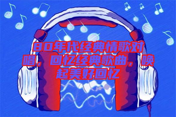 80年代經(jīng)典情歌對唱，回憶經(jīng)典歌曲，喚起美好回憶