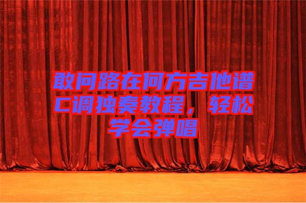敢問路在何方吉他譜C調(diào)獨奏教程，輕松學(xué)會彈唱