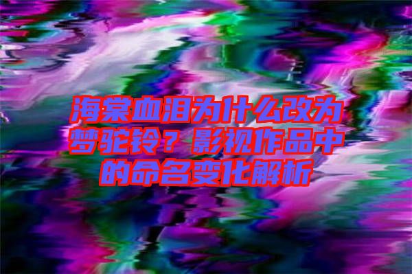 海棠血淚為什么改為夢駝鈴？影視作品中的命名變化解析