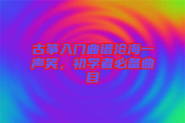 古箏入門曲譜滄海一聲笑，初學(xué)者必備曲目