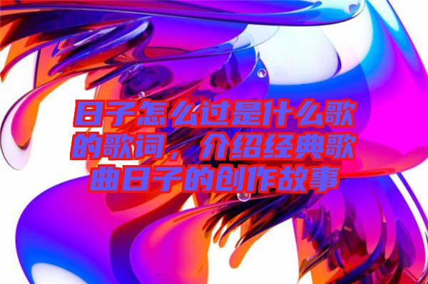 日子怎么過是什么歌的歌詞，介紹經(jīng)典歌曲日子的創(chuàng)作故事