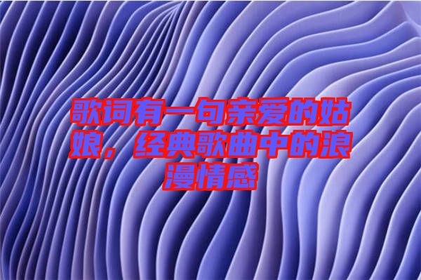歌詞有一句親愛的姑娘，經(jīng)典歌曲中的浪漫情感