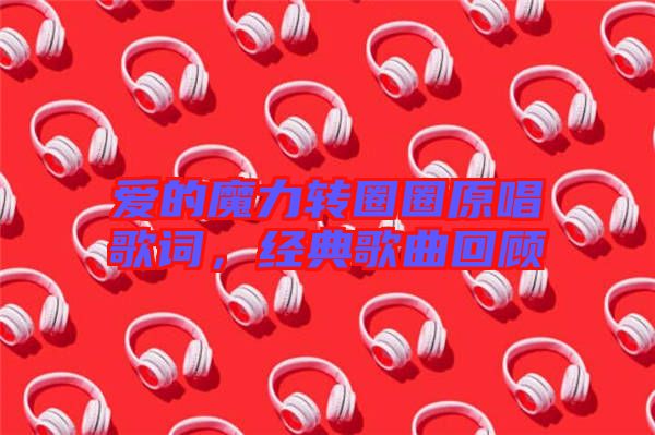 愛的魔力轉(zhuǎn)圈圈原唱歌詞，經(jīng)典歌曲回顧
