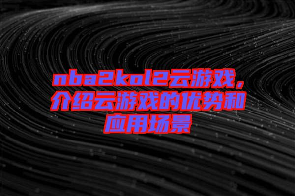 nba2kol2云游戲，介紹云游戲的優(yōu)勢和應(yīng)用場景
