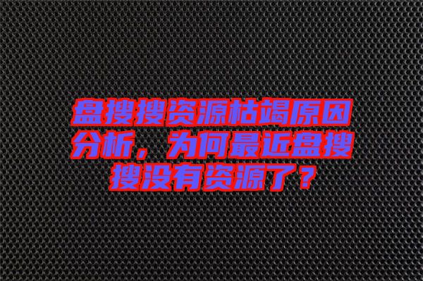 盤(pán)搜搜資源枯竭原因分析，為何最近盤(pán)搜搜沒(méi)有資源了？