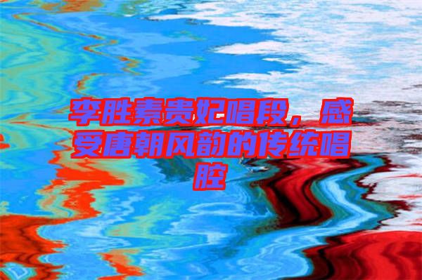 李勝素貴妃唱段，感受唐朝風(fēng)韻的傳統(tǒng)唱腔